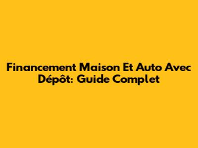 Financement Maison Et Auto Avec Dépôt: Guide Complet