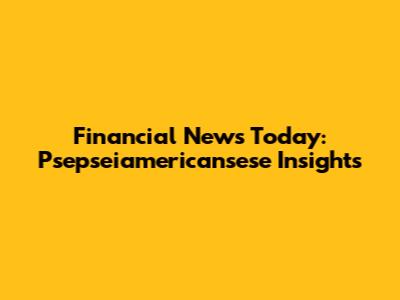 Financial News Today: Psepseiamericansese Insights