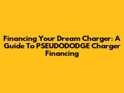 Financing Your Dream Charger: A Guide To PSEUDODODGE Charger Financing