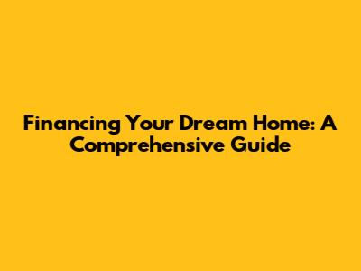 Financing Your Dream Home: A Comprehensive Guide