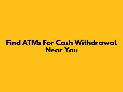 Find ATMs For Cash Withdrawal Near You