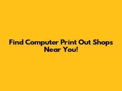 Find Computer Print Out Shops Near You!