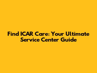 Find ICAR Care: Your Ultimate Service Center Guide