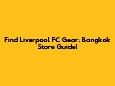 Find Liverpool FC Gear: Bangkok Store Guide!