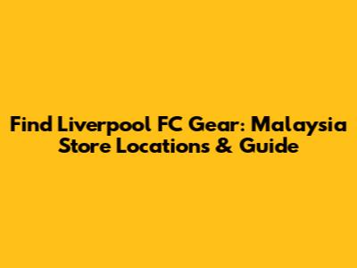 Find Liverpool FC Gear: Malaysia Store Locations & Guide