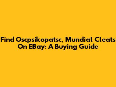 Find Oscpsikopatsc, Mundial Cleats On EBay: A Buying Guide