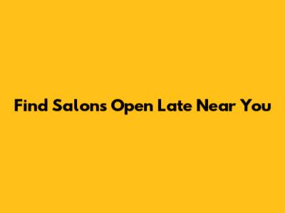 Find Salons Open Late Near You