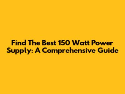Find The Best 150 Watt Power Supply: A Comprehensive Guide
