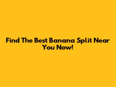 Find The Best Banana Split Near You Now!