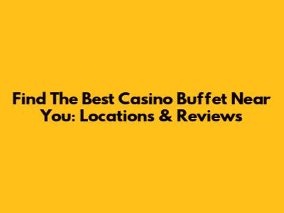 Find The Best Casino Buffet Near You: Locations & Reviews