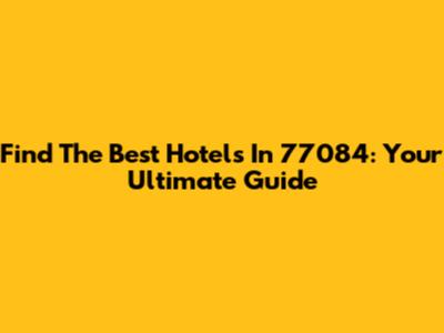 Find The Best Hotels In 77084: Your Ultimate Guide