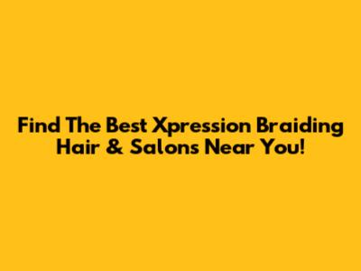 Find The Best Xpression Braiding Hair & Salons Near You!