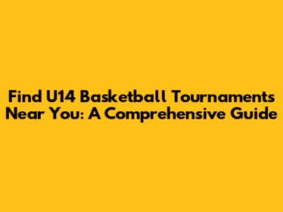 Find U14 Basketball Tournaments Near You: A Comprehensive Guide