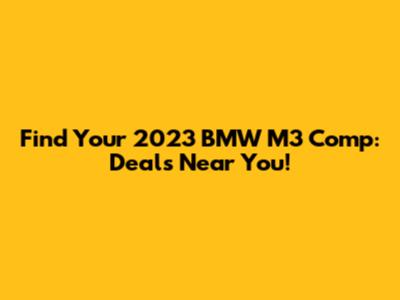 Find Your 2023 BMW M3 Comp: Deals Near You!