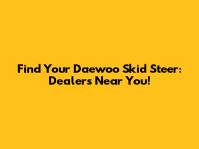 Find Your Daewoo Skid Steer: Dealers Near You!