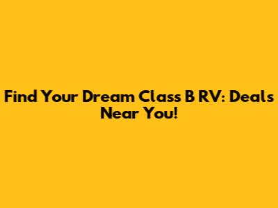 Find Your Dream Class B RV: Deals Near You!