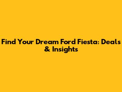 Find Your Dream Ford Fiesta: Deals & Insights