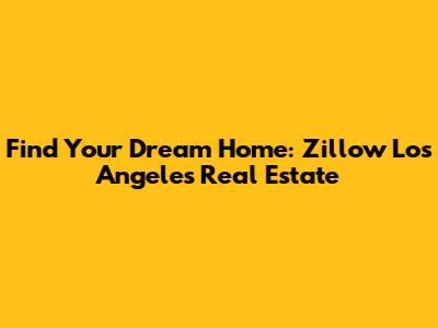 Find Your Dream Home: Zillow Los Angeles Real Estate