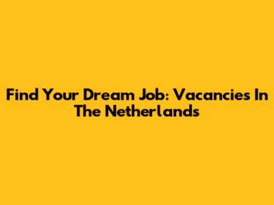 Find Your Dream Job: Vacancies In The Netherlands