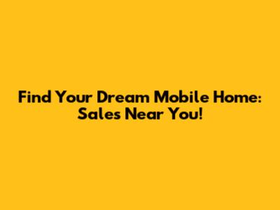 Find Your Dream Mobile Home: Sales Near You!