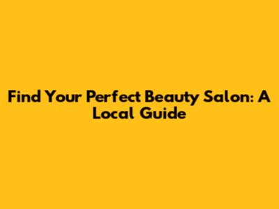 Find Your Perfect Beauty Salon: A Local Guide