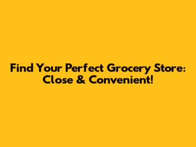 Find Your Perfect Grocery Store: Close & Convenient!