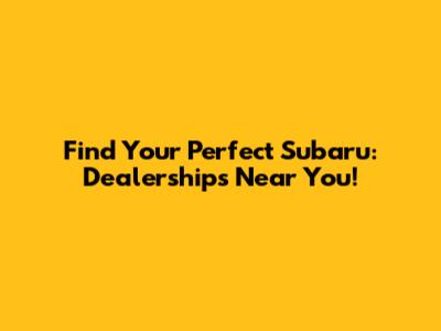 Find Your Perfect Subaru: Dealerships Near You!