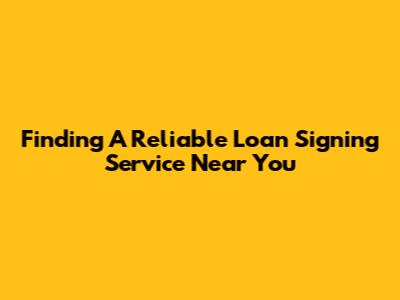 Finding A Reliable Loan Signing Service Near You