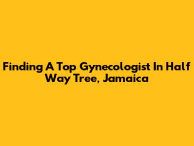 Finding A Top Gynecologist In Half Way Tree, Jamaica