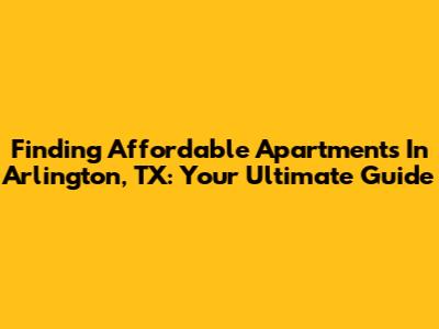 Finding Affordable Apartments In Arlington, TX: Your Ultimate Guide