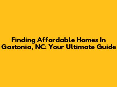 Finding Affordable Homes In Gastonia, NC: Your Ultimate Guide