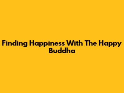 Finding Happiness With The Happy Buddha