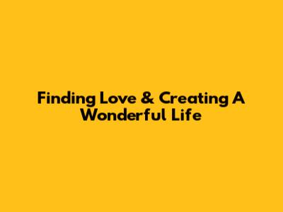 Finding Love & Creating A Wonderful Life