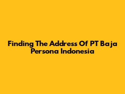 Finding The Address Of PT Baja Persona Indonesia