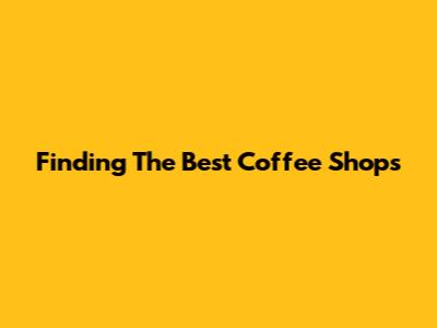 Finding The Best Coffee Shops