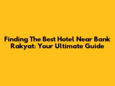 Finding The Best Hotel Near Bank Rakyat: Your Ultimate Guide