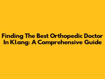 Finding The Best Orthopedic Doctor In Klang: A Comprehensive Guide