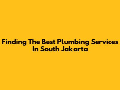 Finding The Best Plumbing Services In South Jakarta