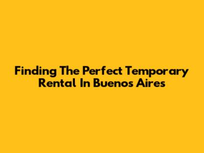 Finding The Perfect Temporary Rental In Buenos Aires