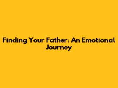 Finding Your Father: An Emotional Journey