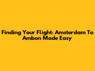 Finding Your Flight: Amsterdam To Ambon Made Easy