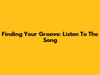 Finding Your Groove: Listen To The Song