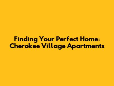 Finding Your Perfect Home: Cherokee Village Apartments