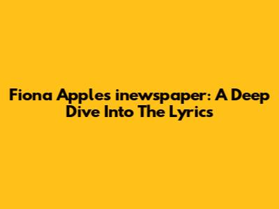 Fiona Apple's 'inewspaper': A Deep Dive Into The Lyrics