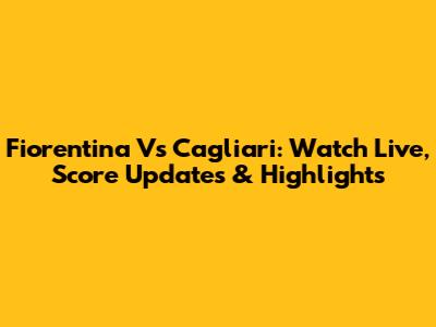 Fiorentina Vs Cagliari: Watch Live, Score Updates & Highlights