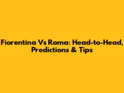 Fiorentina Vs Roma: Head-to-Head, Predictions & Tips
