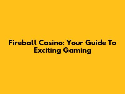 Fireball Casino: Your Guide To Exciting Gaming