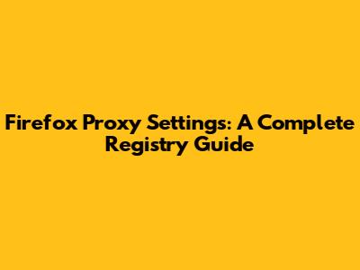 Firefox Proxy Settings: A Complete Registry Guide