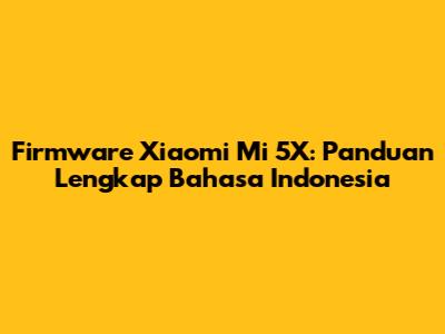 Firmware Xiaomi Mi 5X: Panduan Lengkap Bahasa Indonesia