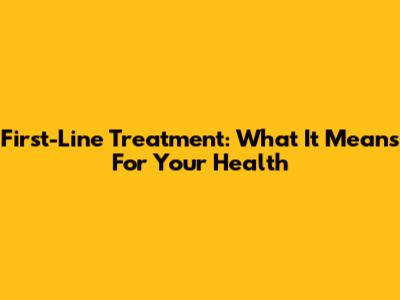 First-Line Treatment: What It Means For Your Health